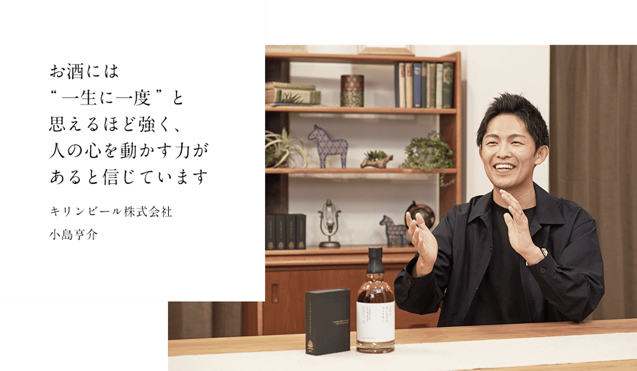 お酒には”一生に一度”と思えるほど強く、人の心を動かす力があると信じています キリンビール株式会社	小島亨介